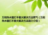 萬和熱水器打不著火解決方法燃氣（萬和熱水器打不著火解決方法簡介介紹）