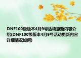 DNF100級(jí)版本4月9號(hào)活動(dòng)更新內(nèi)容介紹(DNF100級(jí)版本4月9號(hào)活動(dòng)更新內(nèi)容詳細(xì)情況如何)