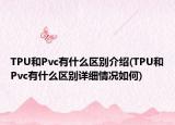 TPU和Pvc有什么區(qū)別介紹(TPU和Pvc有什么區(qū)別詳細(xì)情況如何)
