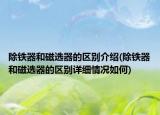 除鐵器和磁選器的區(qū)別介紹(除鐵器和磁選器的區(qū)別詳細情況如何)
