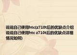 說說自己使用htc(z710t后的優(yōu)缺點(diǎn)介紹 說說自己使用htc z710t后的優(yōu)缺點(diǎn)詳細(xì)情況如何)