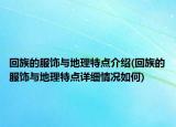 回族的服飾與地理特點(diǎn)介紹(回族的服飾與地理特點(diǎn)詳細(xì)情況如何)