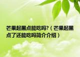 芒果起黑點(diǎn)能吃嗎?（芒果起黑點(diǎn)了還能吃嗎簡(jiǎn)介介紹）
