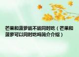 芒果和菠蘿能不能同時(shí)吃（芒果和菠蘿可以同時(shí)吃嗎簡介介紹）