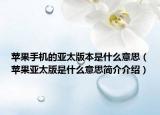 蘋果手機的亞太版本是什么意思（蘋果亞太版是什么意思簡介介紹）