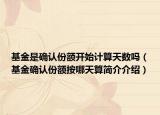 基金是確認(rèn)份額開(kāi)始計(jì)算天數(shù)嗎（基金確認(rèn)份額按哪天算簡(jiǎn)介介紹）