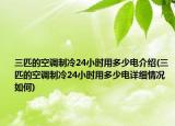 三匹的空調(diào)制冷24小時(shí)用多少電介紹(三匹的空調(diào)制冷24小時(shí)用多少電詳細(xì)情況如何)
