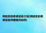 郭曉冬的老婆是誰介紹(郭曉冬的老婆是誰詳細(xì)情況如何)