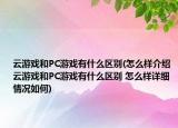 云游戲和PC游戲有什么區(qū)別(怎么樣介紹 云游戲和PC游戲有什么區(qū)別 怎么樣詳細(xì)情況如何)