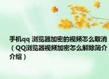 手機(jī)qq 瀏覽器加密的視頻怎么取消（QQ瀏覽器視頻加密怎么解除簡(jiǎn)介介紹）