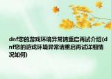 dnf您的游戲環(huán)境異常請重啟再試介紹(dnf您的游戲環(huán)境異常請重啟再試詳細情況如何)