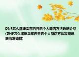 DNF怎么擺攤賣東西開啟個人商店方法攻略介紹(DNF怎么擺攤賣東西開啟個人商店方法攻略詳細(xì)情況如何)