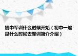 初中軍訓(xùn)什么時(shí)候開始（初中一般是什么時(shí)候去軍訓(xùn)簡介介紹）