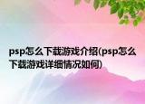 psp怎么下載游戲介紹(psp怎么下載游戲詳細(xì)情況如何)