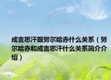 成吉思汗跟努爾哈赤什么關(guān)系（努爾哈赤和成吉思汗什么關(guān)系簡(jiǎn)介介紹）