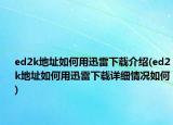 ed2k地址如何用迅雷下載介紹(ed2k地址如何用迅雷下載詳細情況如何)