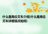 什么是高位叉車介紹(什么是高位叉車詳細情況如何)