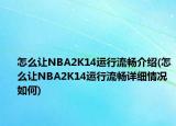 怎么讓NBA2K14運(yùn)行流暢介紹(怎么讓NBA2K14運(yùn)行流暢詳細(xì)情況如何)