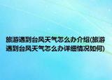 旅游遇到臺風天氣怎么辦介紹(旅游遇到臺風天氣怎么辦詳細情況如何)