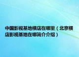 中國影視基地橫店在哪里（北京橫店影視基地在哪簡介介紹）