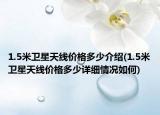 1.5米衛(wèi)星天線價格多少介紹(1.5米衛(wèi)星天線價格多少詳細(xì)情況如何)