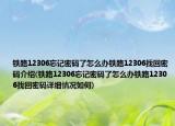 鐵路12306忘記密碼了怎么辦鐵路12306找回密碼介紹(鐵路12306忘記密碼了怎么辦鐵路12306找回密碼詳細(xì)情況如何)