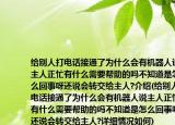 給別人打電話接通了為什么會有機器人說主人正忙有什么需要幫助的嗎不知道是怎么回事呀還說會轉(zhuǎn)交給主人?介紹(給別人打電話接通了為什么會有機器人說主人正忙有什么需要幫助的嗎不知道是怎么回事呀還說會轉(zhuǎn)交給主人?詳細情況如何)