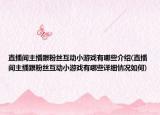 直播間主播跟粉絲互動小游戲有哪些介紹(直播間主播跟粉絲互動小游戲有哪些詳細情況如何)