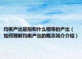 均衡產(chǎn)出是指和什么相等的產(chǎn)出（如何理解均衡產(chǎn)出的概念簡介介紹）