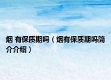 煙 有保質(zhì)期嗎（煙有保質(zhì)期嗎簡(jiǎn)介介紹）