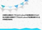 央視影音播放不了怎么辦\cbox不能播放解決方法介紹(央視影音播放不了怎么辦\cbox不能播放解決方法詳細(xì)情況如何)