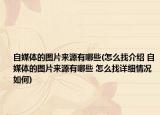 自媒體的圖片來源有哪些(怎么找介紹 自媒體的圖片來源有哪些 怎么找詳細(xì)情況如何)