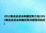 2012奧運(yùn)會(huì)游泳韓國冠軍介紹(2012奧運(yùn)會(huì)游泳韓國冠軍詳細(xì)情況如何)