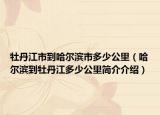 牡丹江市到哈爾濱市多少公里（哈爾濱到牡丹江多少公里簡介介紹）