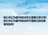 你心中認(rèn)為最NB的動(dòng)作片是哪幾部介紹(你心中認(rèn)為最NB的動(dòng)作片是哪幾部詳細(xì)情況如何)