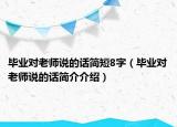 畢業(yè)對(duì)老師說(shuō)的話簡(jiǎn)短8字（畢業(yè)對(duì)老師說(shuō)的話簡(jiǎn)介介紹）