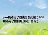 pos機不用了應該怎么處理（POS機不用了如何處理簡介介紹）