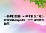 一般你們都用ipad來干什么介紹(一般你們都用ipad來干什么詳細(xì)情況如何)