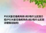 PS2火影忍者疾風傳1和2有什么區(qū)別介紹(PS2火影忍者疾風傳1和2有什么區(qū)別詳細情況如何)