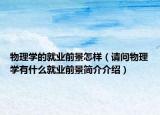 物理學(xué)的就業(yè)前景怎樣（請(qǐng)問物理學(xué)有什么就業(yè)前景簡(jiǎn)介介紹）