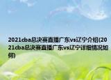 2021cba總決賽直播廣東vs遼寧介紹(2021cba總決賽直播廣東vs遼寧詳細(xì)情況如何)