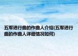 五軍進(jìn)行曲的作曲人介紹(五軍進(jìn)行曲的作曲人詳細(xì)情況如何)