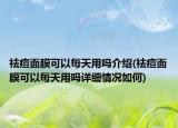 祛痘面膜可以每天用嗎介紹(祛痘面膜可以每天用嗎詳細(xì)情況如何)