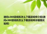 請(qǐng)問(wèn)x360游戲機(jī)怎么下載游戲呀介紹(請(qǐng)問(wèn)x360游戲機(jī)怎么下載游戲呀詳細(xì)情況如何)
