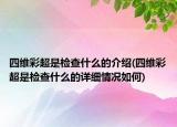 四維彩超是檢查什么的介紹(四維彩超是檢查什么的詳細情況如何)