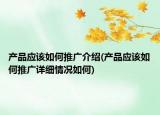 產(chǎn)品應(yīng)該如何推廣介紹(產(chǎn)品應(yīng)該如何推廣詳細(xì)情況如何)