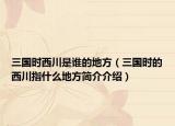 三國(guó)時(shí)西川是誰(shuí)的地方（三國(guó)時(shí)的西川指什么地方簡(jiǎn)介介紹）