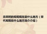 北宋時的宥陽現(xiàn)在是什么地方（宋代宥陽在什么地方簡介介紹）