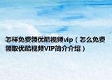 怎樣免費(fèi)領(lǐng)優(yōu)酷視頻vip（怎么免費(fèi)領(lǐng)取優(yōu)酷視頻VIP簡(jiǎn)介介紹）