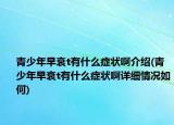 青少年早衰t有什么癥狀啊介紹(青少年早衰t有什么癥狀啊詳細(xì)情況如何)